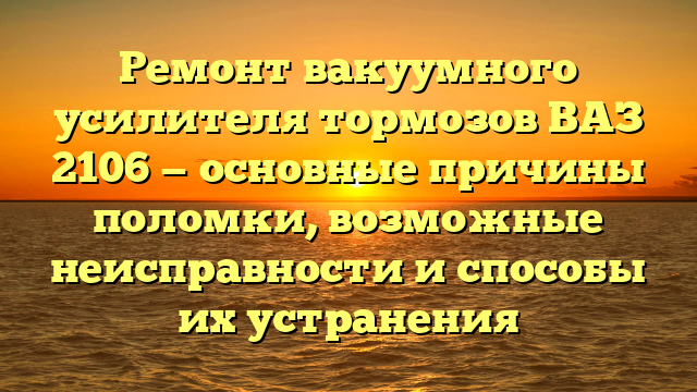 Ремонт вакуумного усилителя тормозов ВАЗ 2106 — основные причины поломки, возможные неисправности и способы их устранения