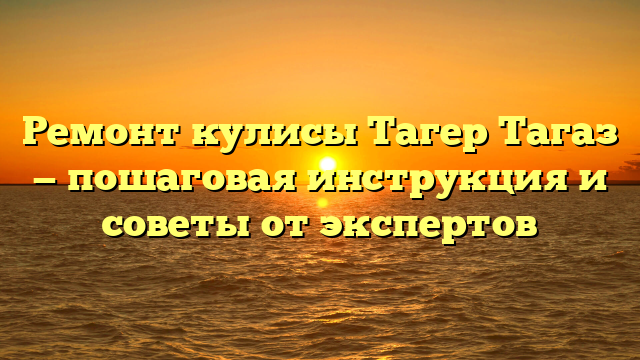 Ремонт кулисы Тагер Тагаз — пошаговая инструкция и советы от экспертов