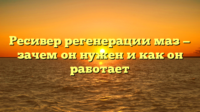 Ресивер регенерации маз — зачем он нужен и как он работает