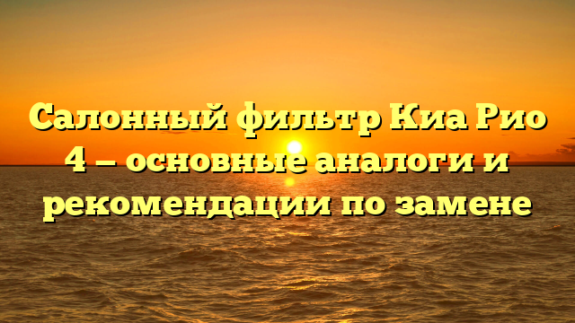 Салонный фильтр Киа Рио 4 — основные аналоги и рекомендации по замене