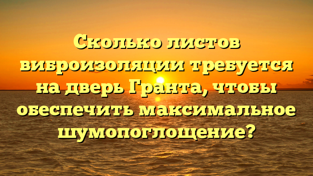 Сколько листов виброизоляции требуется на дверь Гранта, чтобы обеспечить максимальное шумопоглощение?