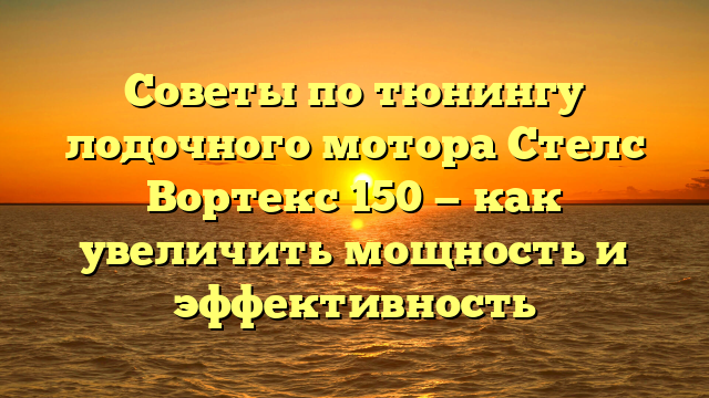 Советы по тюнингу лодочного мотора Стелс Вортекс 150 — как увеличить мощность и эффективность