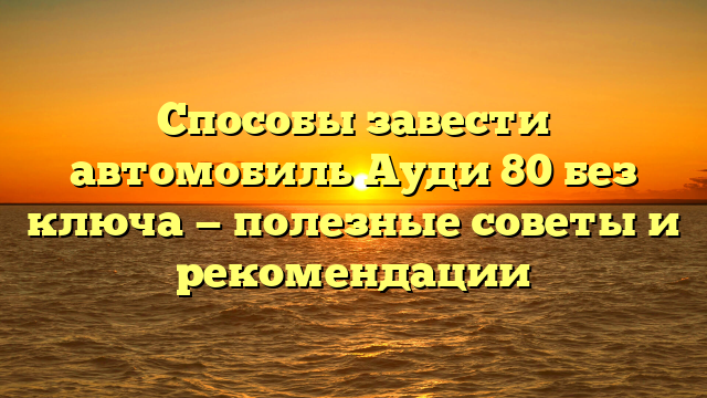 Способы завести автомобиль Ауди 80 без ключа — полезные советы и рекомендации
