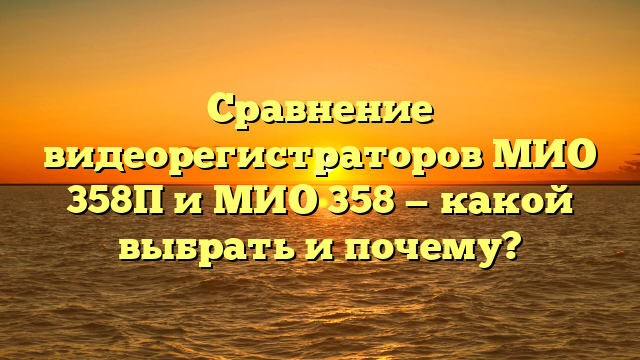 Сравнение видеорегистраторов МИО 358П и МИО 358 — какой выбрать и почему?