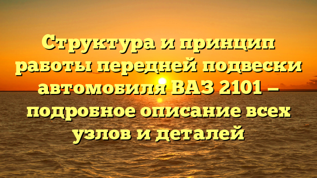 Структура и принцип работы передней подвески автомобиля ВАЗ 2101 — подробное описание всех узлов и деталей