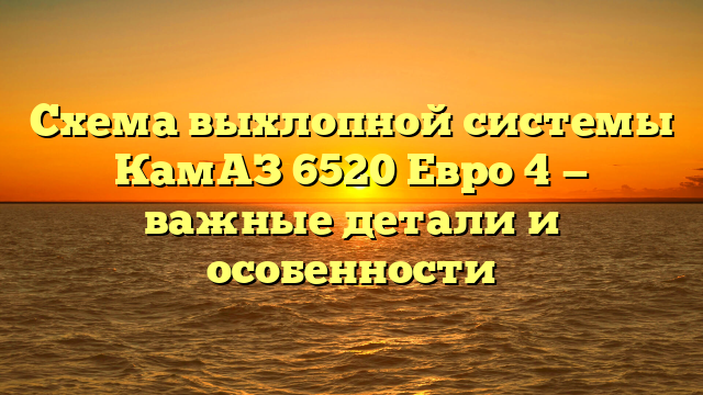 Схема выхлопной системы КамАЗ 6520 Евро 4 — важные детали и особенности