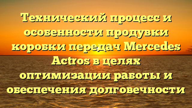 Технический процесс и особенности продувки коробки передач Mercedes Actros в целях оптимизации работы и обеспечения долговечности