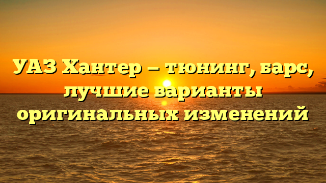 УАЗ Хантер — тюнинг, барс, лучшие варианты оригинальных изменений