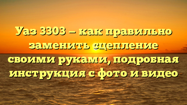 Уаз 3303 — как правильно заменить сцепление своими руками, подробная инструкция с фото и видео