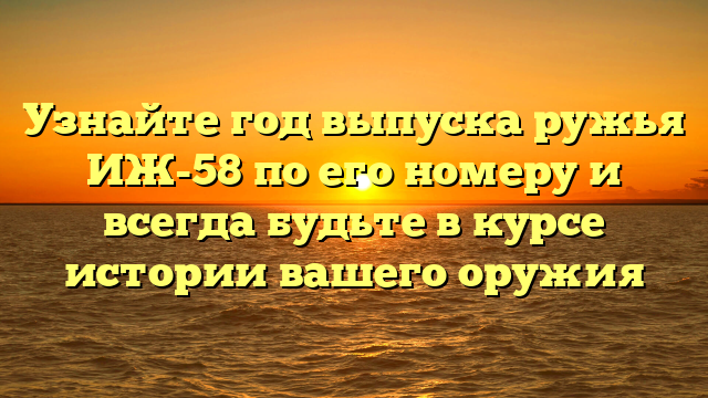 Узнайте год выпуска ружья ИЖ-58 по его номеру и всегда будьте в курсе истории вашего оружия