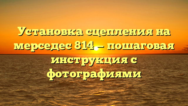 Установка сцепления на мерседес 814 — пошаговая инструкция с фотографиями