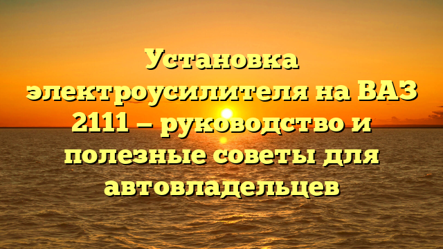 Установка электроусилителя на ВАЗ 2111 — руководство и полезные советы для автовладельцев