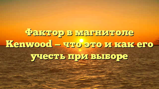 Фактор в магнитоле Kenwood — что это и как его учесть при выборе