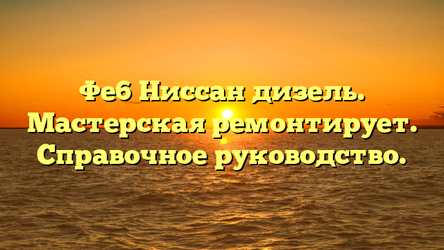 Фе6 Ниссан дизель. Мастерская ремонтирует. Справочное руководство.