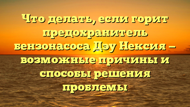 Что делать, если горит предохранитель бензонасоса Дэу Нексия — возможные причины и способы решения проблемы