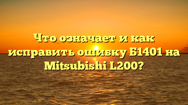 Что означает и как исправить ошибку Б1401 на Mitsubishi L200?