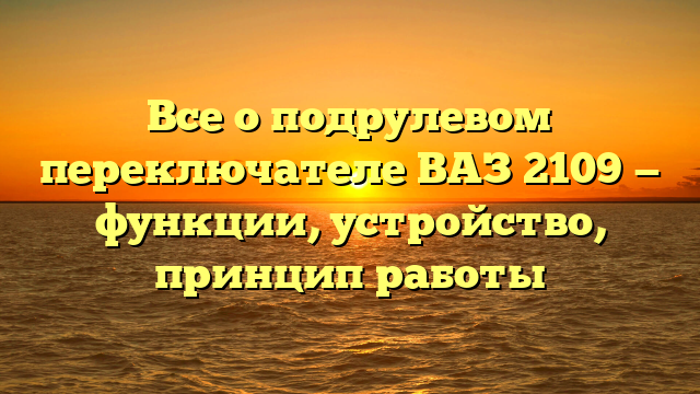 Все о подрулевом переключателе ВАЗ 2109 — функции, устройство, принцип работы