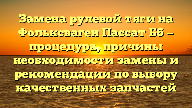 Замена рулевой тяги на Фольксваген Пассат Б6 — процедура, причины необходимости замены и рекомендации по выбору качественных запчастей