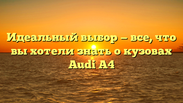 Идеальный выбор — все, что вы хотели знать о кузовах Audi A4