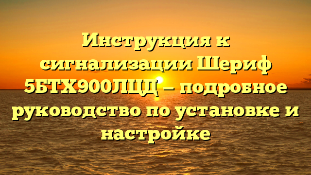 Инструкция к сигнализации Шериф 5БТХ900ЛЦД — подробное руководство по установке и настройке