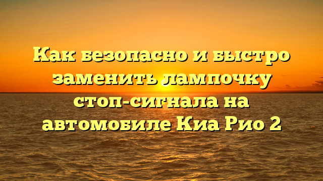 Как безопасно и быстро заменить лампочку стоп-сигнала на автомобиле Киа Рио 2