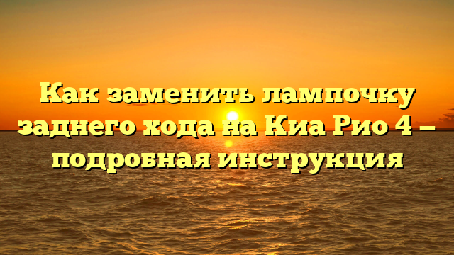 Как заменить лампочку заднего хода на Киа Рио 4 — подробная инструкция