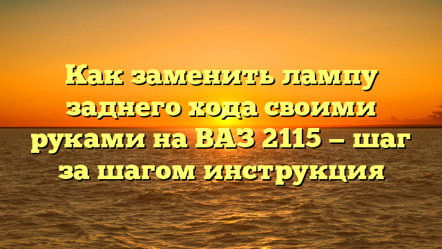 Как заменить лампу заднего хода своими руками на ВАЗ 2115 — шаг за шагом инструкция