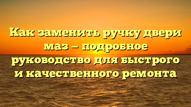 Как заменить ручку двери маз — подробное руководство для быстрого и качественного ремонта