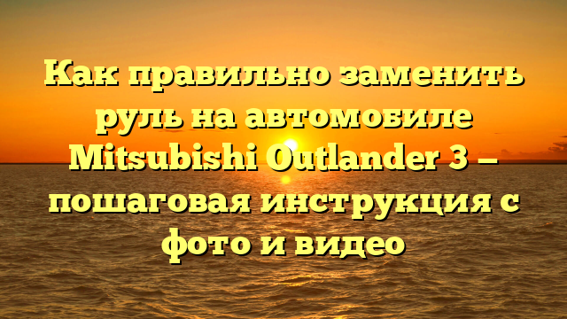 Как правильно заменить руль на автомобиле Mitsubishi Outlander 3 — пошаговая инструкция с фото и видео