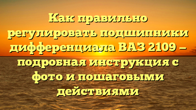 Как правильно регулировать подшипники дифференциала ВАЗ 2109 — подробная инструкция с фото и пошаговыми действиями