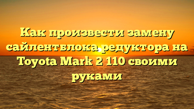Как произвести замену сайлентблока редуктора на Toyota Mark 2 110 своими руками
