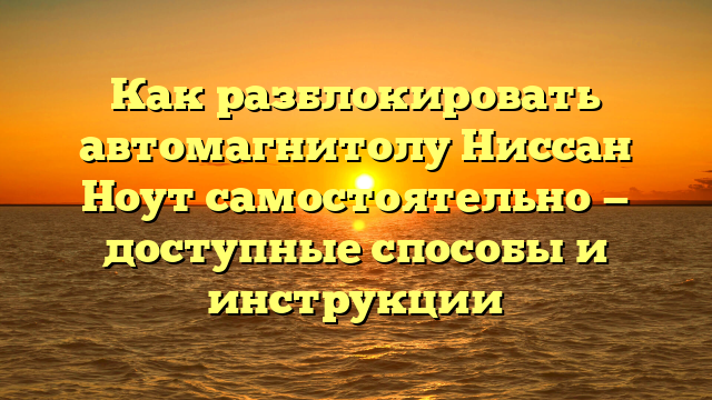 Как разблокировать автомагнитолу Ниссан Ноут самостоятельно — доступные способы и инструкции