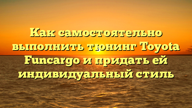 Как самостоятельно выполнить тюнинг Toyota Funcargo и придать ей индивидуальный стиль