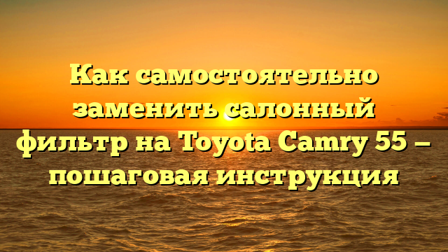 Как самостоятельно заменить салонный фильтр на Toyota Camry 55 — пошаговая инструкция