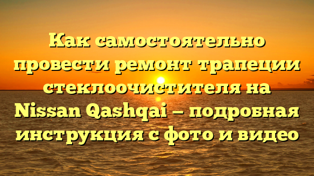 Как самостоятельно провести ремонт трапеции стеклоочистителя на Nissan Qashqai — подробная инструкция с фото и видео