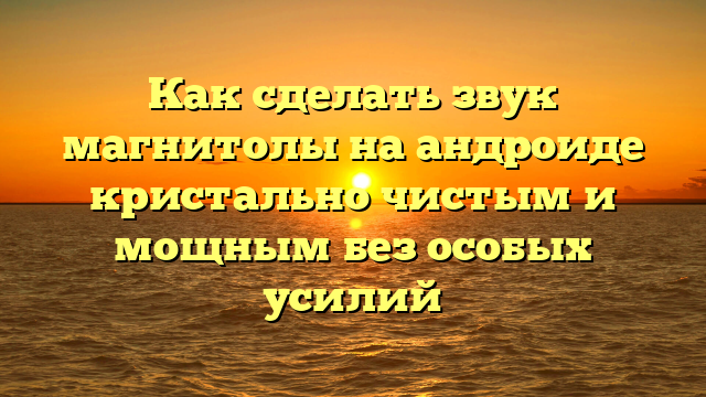 Как сделать звук магнитолы на андроиде кристально чистым и мощным без особых усилий