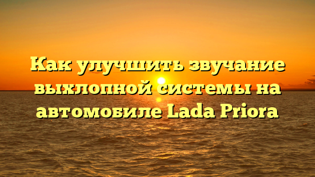 Как улучшить звучание выхлопной системы на автомобиле Lada Priora