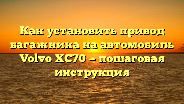 Как установить привод багажника на автомобиль Volvo XC70 — пошаговая инструкция