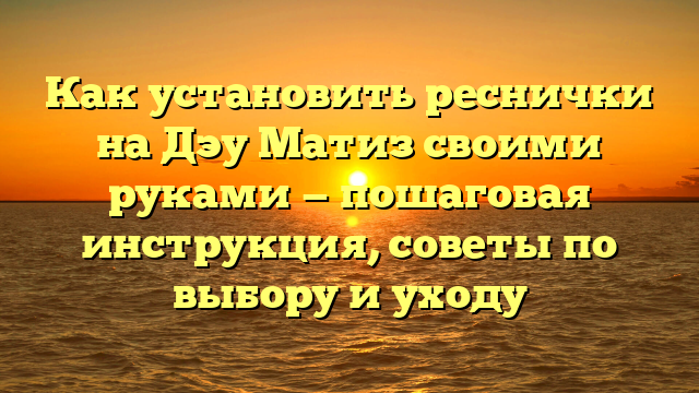 Как установить реснички на Дэу Матиз своими руками — пошаговая инструкция, советы по выбору и уходу