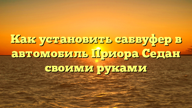 Как установить сабвуфер в автомобиль Приора Седан своими руками