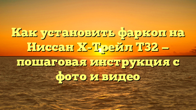 Как установить фаркоп на Ниссан Х-Трейл Т32 — пошаговая инструкция с фото и видео