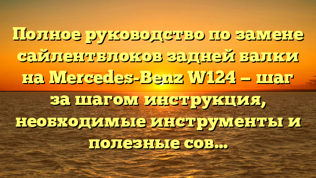 Полное руководство по замене сайлентблоков задней балки на Mercedes-Benz W124 — шаг за шагом инструкция, необходимые инструменты и полезные советы