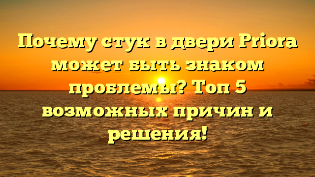 Почему стук в двери Priora может быть знаком проблемы? Топ 5 возможных причин и решения!
