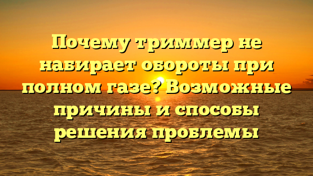 Почему триммер не набирает обороты при полном газе? Возможные причины и способы решения проблемы