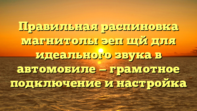 Правильная распиновка магнитолы эеп щй для идеального звука в автомобиле — грамотное подключение и настройка