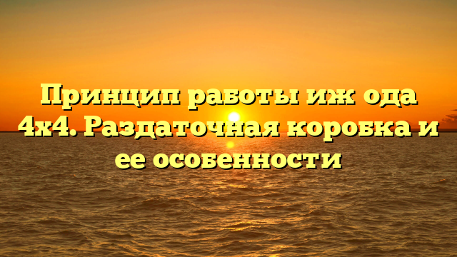 Принцип работы иж ода 4х4. Раздаточная коробка и ее особенности