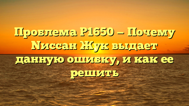 Проблема P1650 — Почему Nиссан Жук выдает данную ошибку, и как ее решить