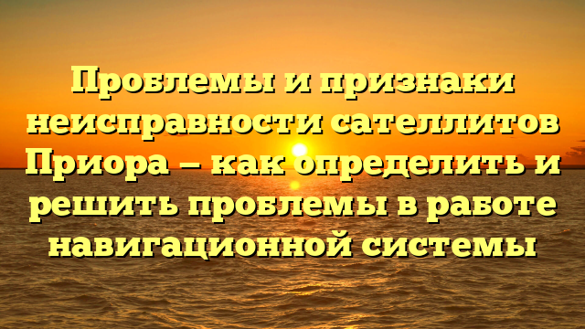 Проблемы и признаки неисправности сателлитов Приора — как определить и решить проблемы в работе навигационной системы