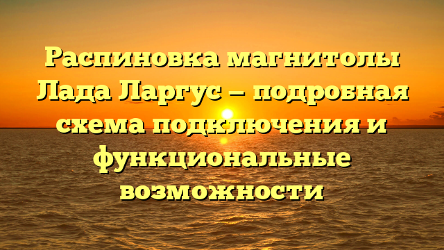 Распиновка магнитолы Лада Ларгус — подробная схема подключения и функциональные возможности