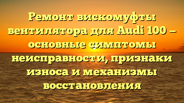 Ремонт вискомуфты вентилятора для Audi 100 — основные симптомы неисправности, признаки износа и механизмы восстановления